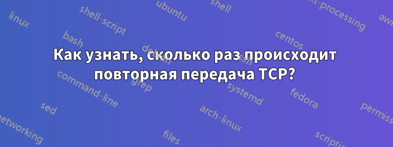 Как узнать, сколько раз происходит повторная передача TCP?