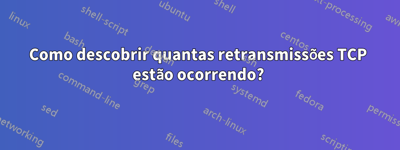 Como descobrir quantas retransmissões TCP estão ocorrendo?