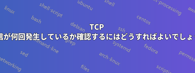 TCP 再送信が何回発生しているか確認するにはどうすればよいでしょうか?