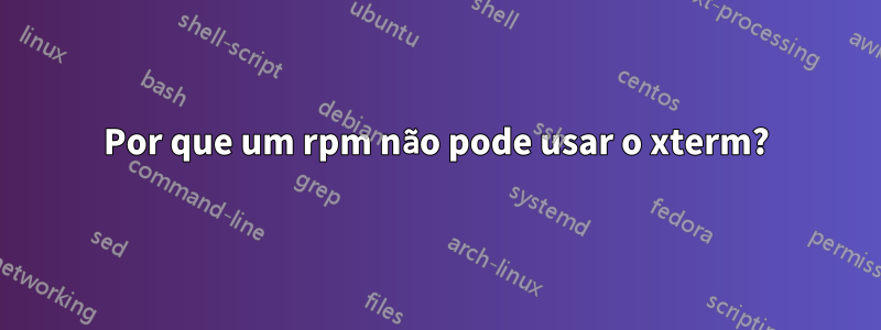 Por que um rpm não pode usar o xterm?