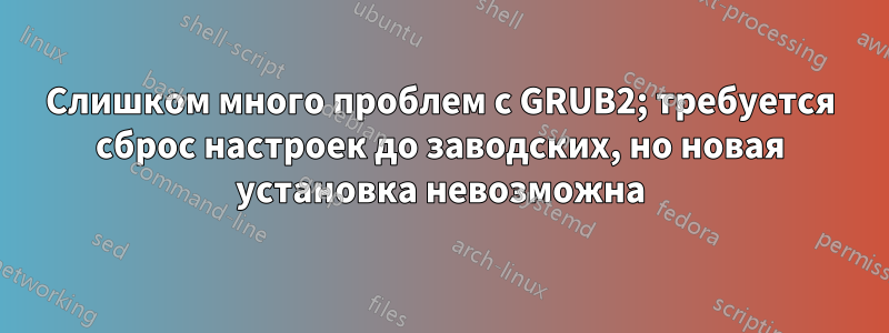 Слишком много проблем с GRUB2; требуется сброс настроек до заводских, но новая установка невозможна