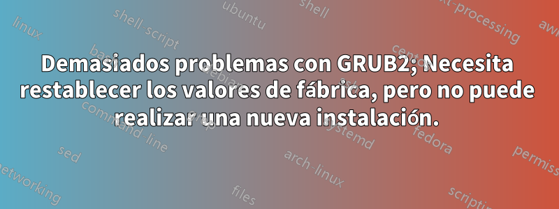 Demasiados problemas con GRUB2; Necesita restablecer los valores de fábrica, pero no puede realizar una nueva instalación.