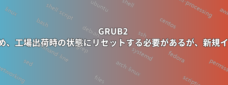 GRUB2 には問題が多すぎるため、工場出荷時の状態にリセットする必要があるが、新規インストールはできない