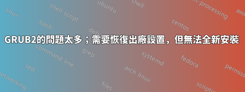 GRUB2的問題太多；需要恢復出廠設置，但無法全新安裝