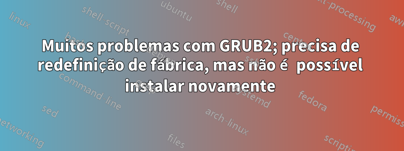 Muitos problemas com GRUB2; precisa de redefinição de fábrica, mas não é possível instalar novamente