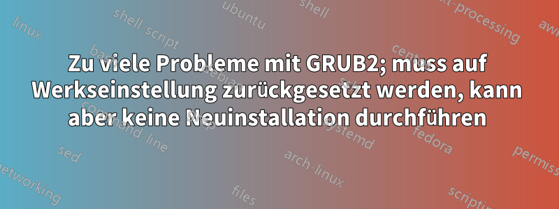 Zu viele Probleme mit GRUB2; muss auf Werkseinstellung zurückgesetzt werden, kann aber keine Neuinstallation durchführen