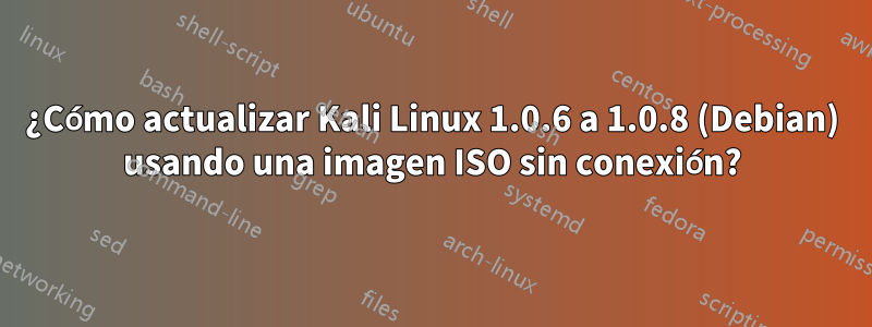 ¿Cómo actualizar Kali Linux 1.0.6 a 1.0.8 (Debian) usando una imagen ISO sin conexión?