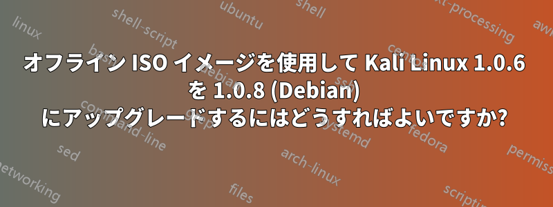 オフライン ISO イメージを使用して Kali Linux 1.0.6 を 1.0.8 (Debian) にアップグレードするにはどうすればよいですか?