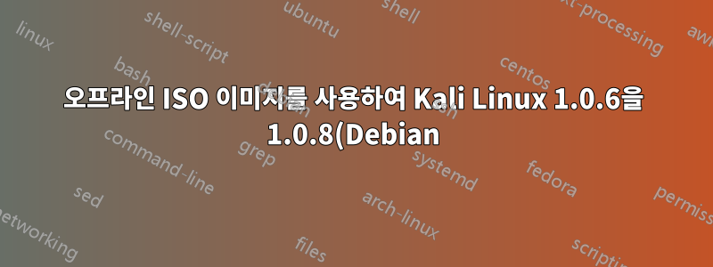 오프라인 ISO 이미지를 사용하여 Kali Linux 1.0.6을 1.0.8(Debian)로 업그레이드하는 방법은 무엇입니까?
