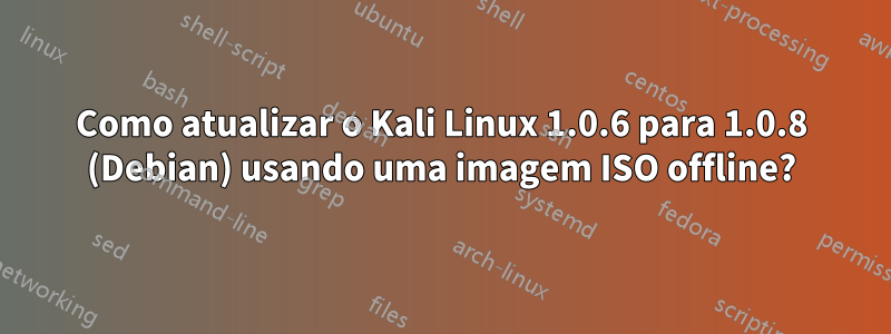 Como atualizar o Kali Linux 1.0.6 para 1.0.8 (Debian) usando uma imagem ISO offline?