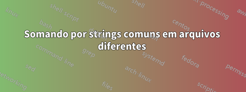 Somando por strings comuns em arquivos diferentes