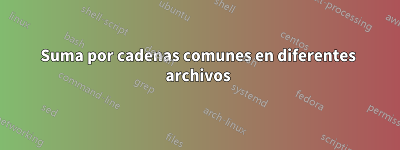 Suma por cadenas comunes en diferentes archivos