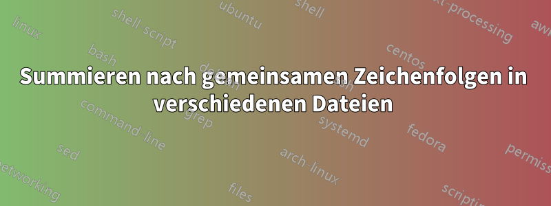 Summieren nach gemeinsamen Zeichenfolgen in verschiedenen Dateien