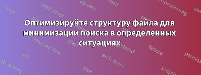 Оптимизируйте структуру файла для минимизации поиска в определенных ситуациях