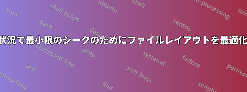 特定の状況で最小限のシークのためにファイルレイアウトを最適化します