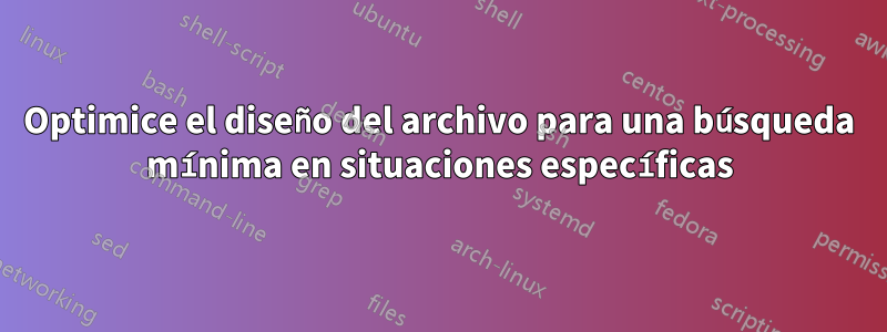 Optimice el diseño del archivo para una búsqueda mínima en situaciones específicas