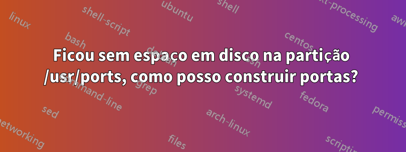 Ficou sem espaço em disco na partição /usr/ports, como posso construir portas?