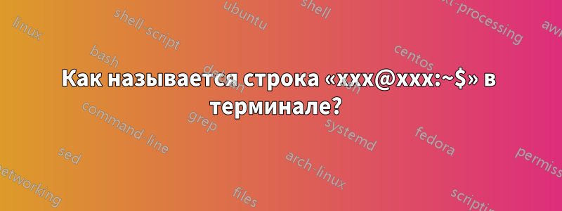 Как называется строка «xxx@xxx:~$» в терминале? 