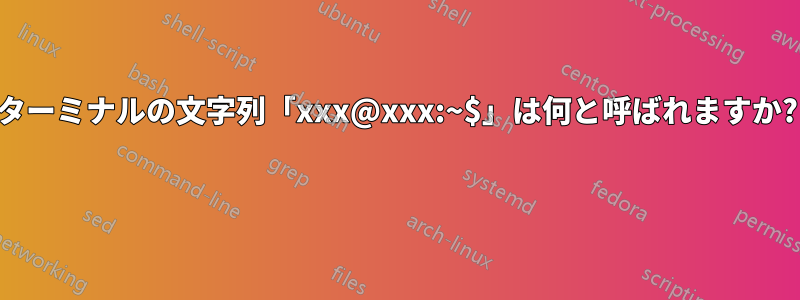 ターミナルの文字列「xxx@xxx:~$」は何と呼ばれますか? 