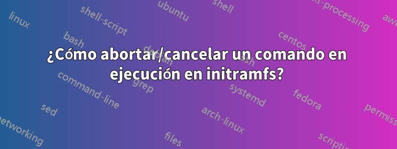 ¿Cómo abortar/cancelar un comando en ejecución en initramfs?