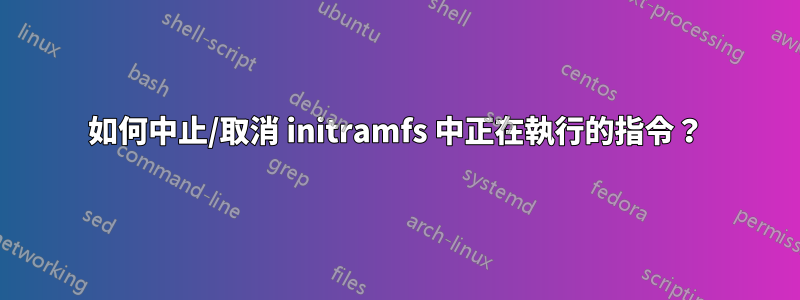 如何中止/取消 initramfs 中正在執行的指令？