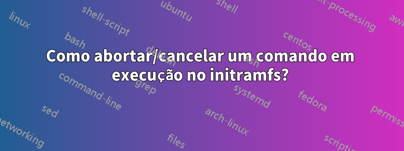 Como abortar/cancelar um comando em execução no initramfs?