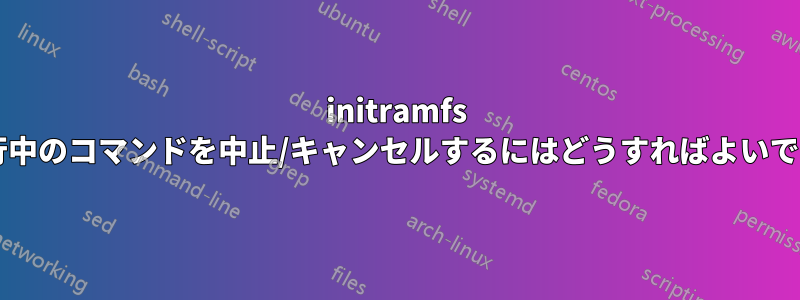 initramfs で実行中のコマンドを中止/キャンセルするにはどうすればよいですか?