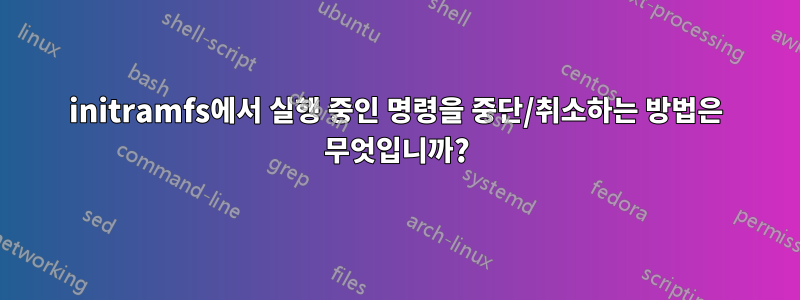 initramfs에서 실행 중인 명령을 중단/취소하는 방법은 무엇입니까?