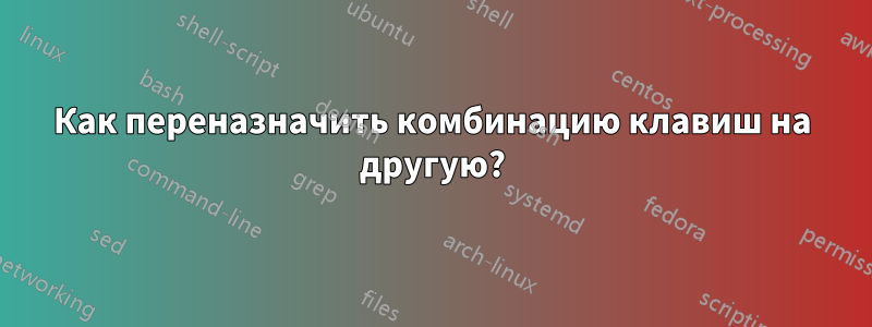 Как переназначить комбинацию клавиш на другую?