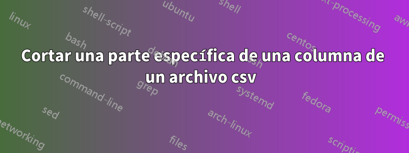 Cortar una parte específica de una columna de un archivo csv 