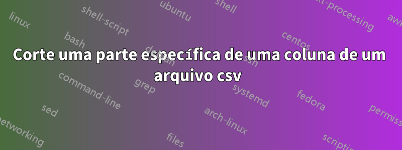 Corte uma parte específica de uma coluna de um arquivo csv 