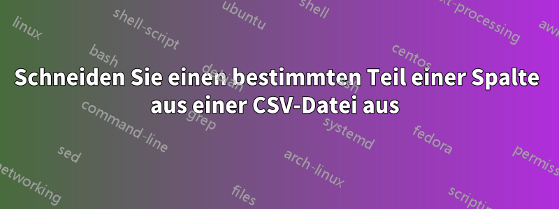 Schneiden Sie einen bestimmten Teil einer Spalte aus einer CSV-Datei aus 