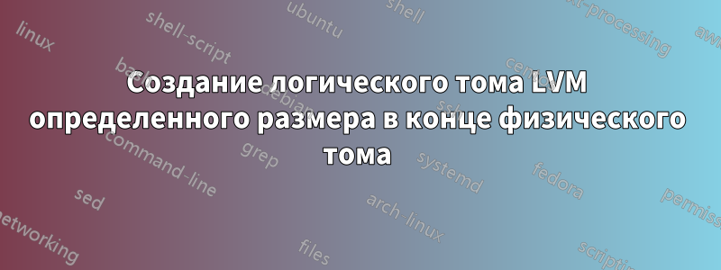 Создание логического тома LVM определенного размера в конце физического тома