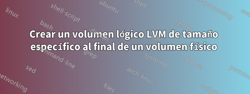 Crear un volumen lógico LVM de tamaño específico al final de un volumen físico