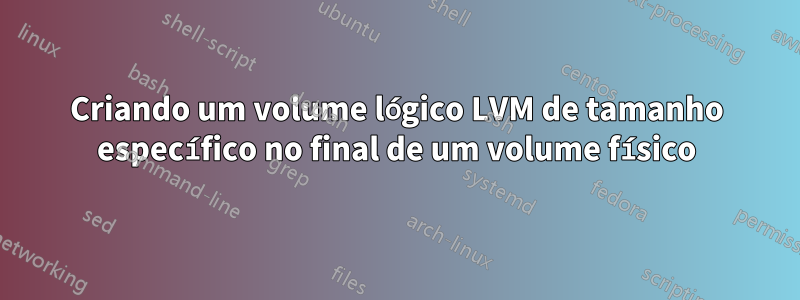 Criando um volume lógico LVM de tamanho específico no final de um volume físico