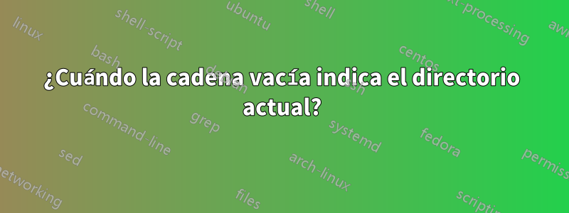 ¿Cuándo la cadena vacía indica el directorio actual?