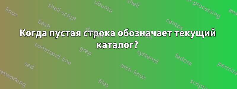 Когда пустая строка обозначает текущий каталог?