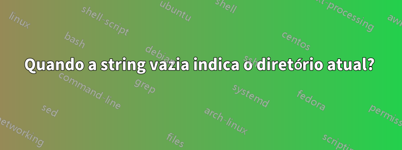 Quando a string vazia indica o diretório atual?