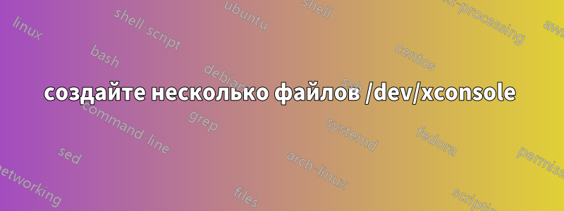 создайте несколько файлов /dev/xconsole