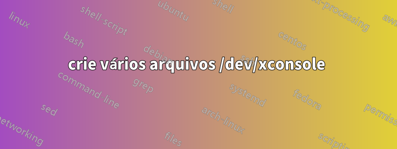 crie vários arquivos /dev/xconsole