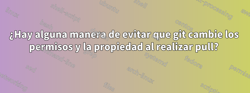 ¿Hay alguna manera de evitar que git cambie los permisos y la propiedad al realizar pull?