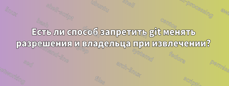 Есть ли способ запретить git менять разрешения и владельца при извлечении?