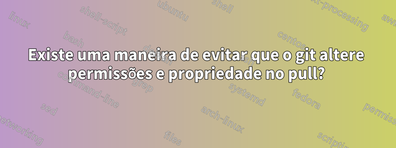 Existe uma maneira de evitar que o git altere permissões e propriedade no pull?