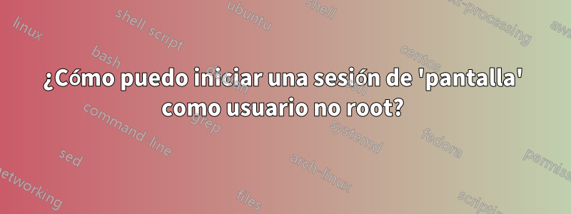 ¿Cómo puedo iniciar una sesión de 'pantalla' como usuario no root?