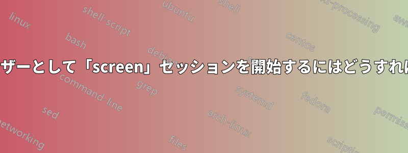 非ルートユーザーとして「screen」セッションを開始するにはどうすればいいですか