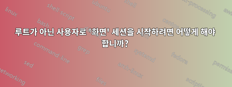 루트가 아닌 사용자로 '화면' 세션을 시작하려면 어떻게 해야 합니까?