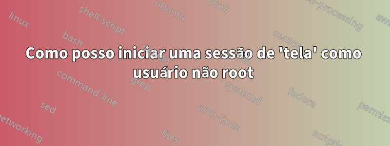 Como posso iniciar uma sessão de 'tela' como usuário não root