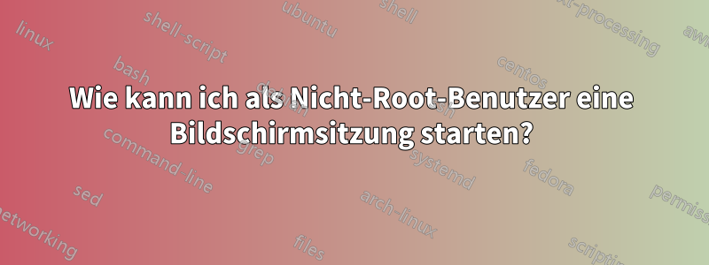 Wie kann ich als Nicht-Root-Benutzer eine Bildschirmsitzung starten?