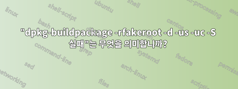 "dpkg-buildpackage -rfakeroot -d -us -uc -S 실패"는 무엇을 의미합니까?