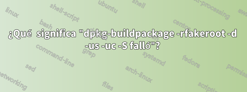 ¿Qué significa "dpkg-buildpackage -rfakeroot -d -us -uc -S falló"?